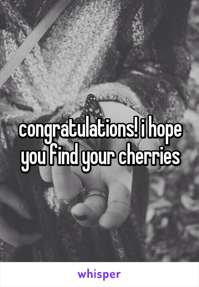 congratulations! i hope you find your cherries