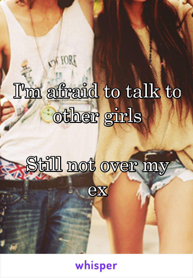 I'm afraid to talk to other girls

Still not over my ex