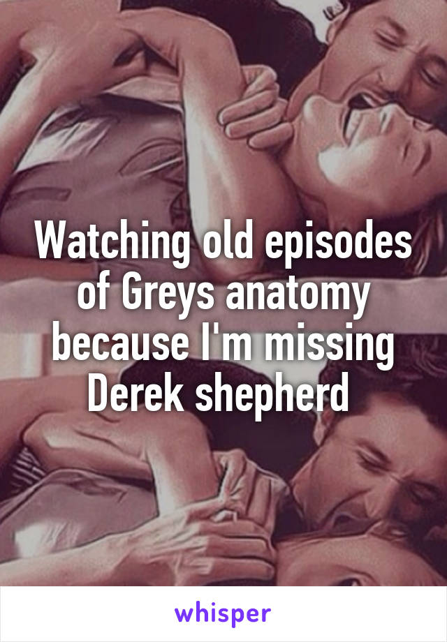 Watching old episodes of Greys anatomy because I'm missing Derek shepherd 