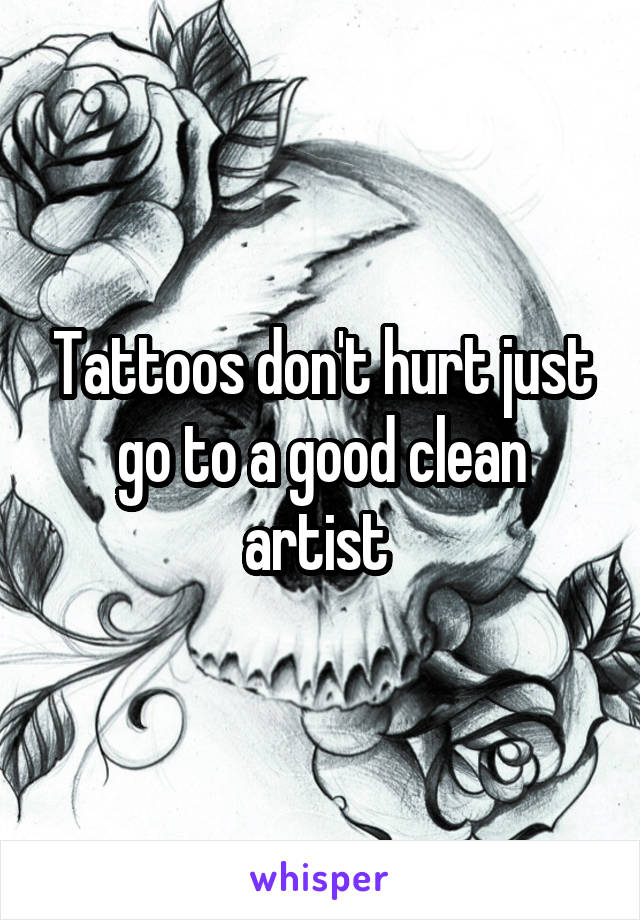 Tattoos don't hurt just go to a good clean artist 