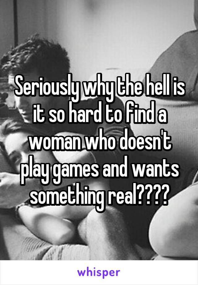 Seriously why the hell is it so hard to find a woman who doesn't play games and wants something real????