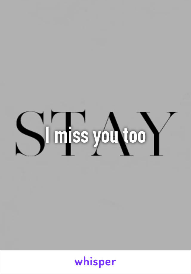 I miss you too