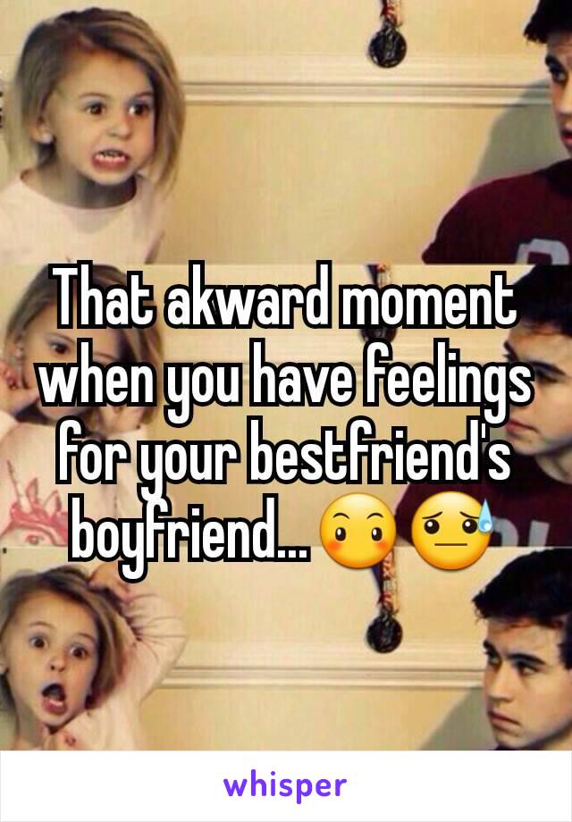 That akward moment when you have feelings for your bestfriend's boyfriend...😶😓