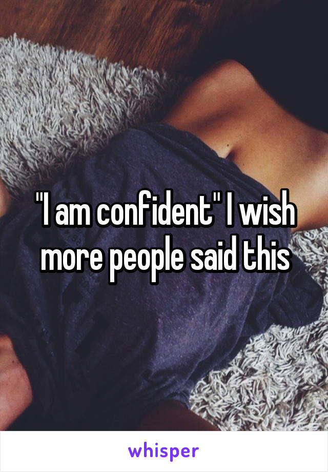 "I am confident" I wish more people said this