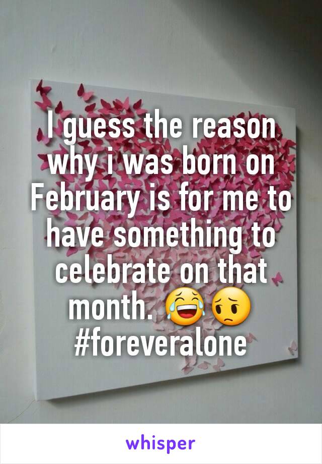 I guess the reason why i was born on February is for me to have something to celebrate on that month. 😂😔
#foreveralone