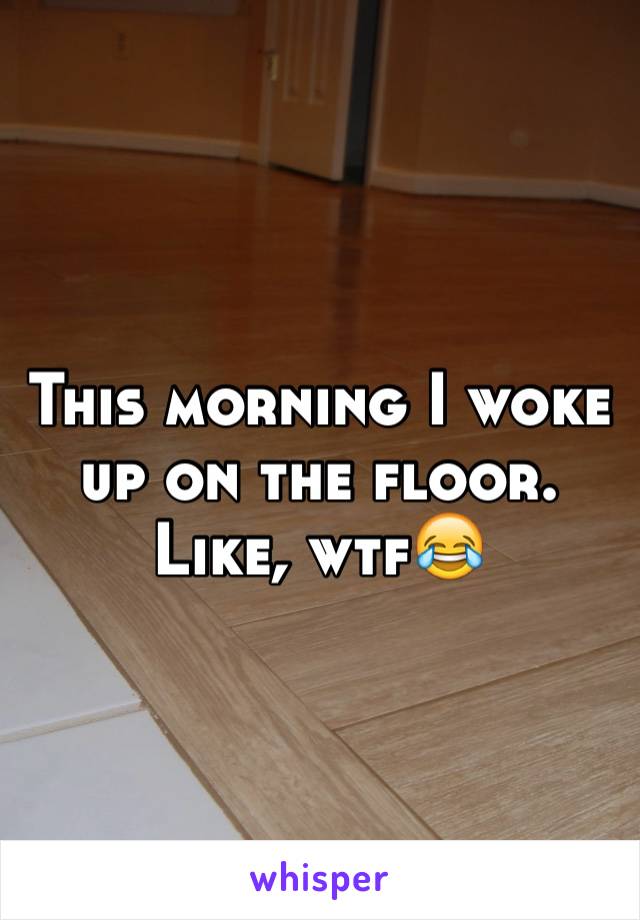 This morning I woke up on the floor. Like, wtf😂