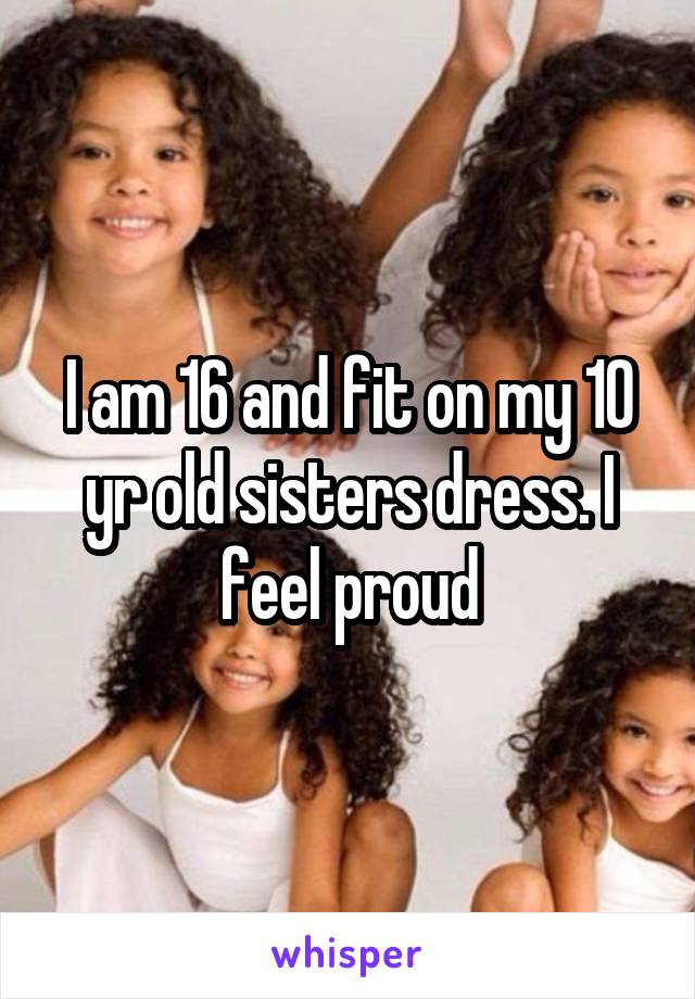 I am 16 and fit on my 10 yr old sisters dress. I feel proud