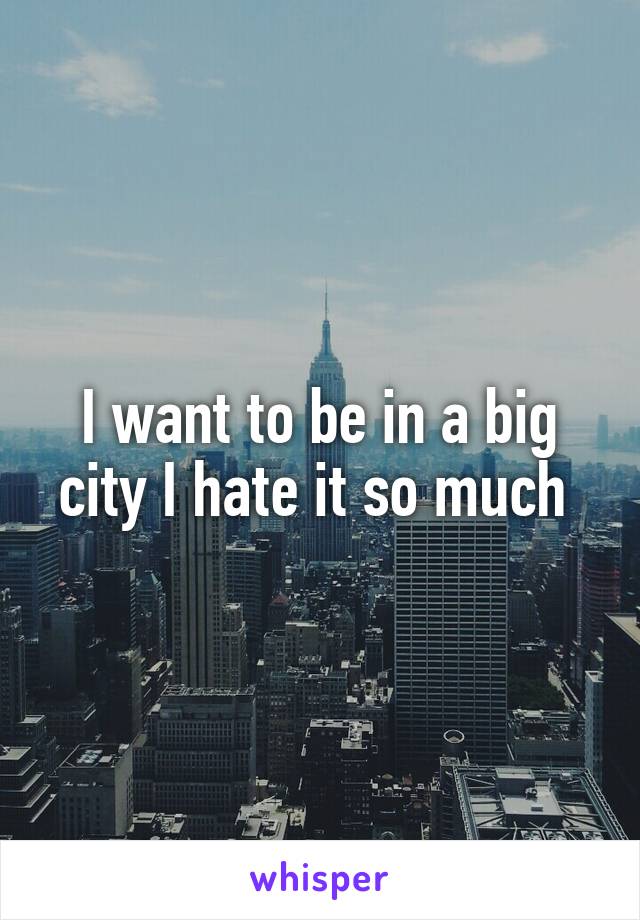 I want to be in a big city I hate it so much 