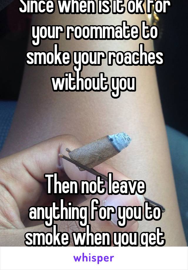 Since when is it ok for your roommate to smoke your roaches without you 



Then not leave anything for you to smoke when you get home.