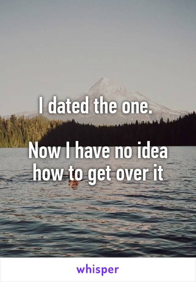 I dated the one. 

Now I have no idea how to get over it