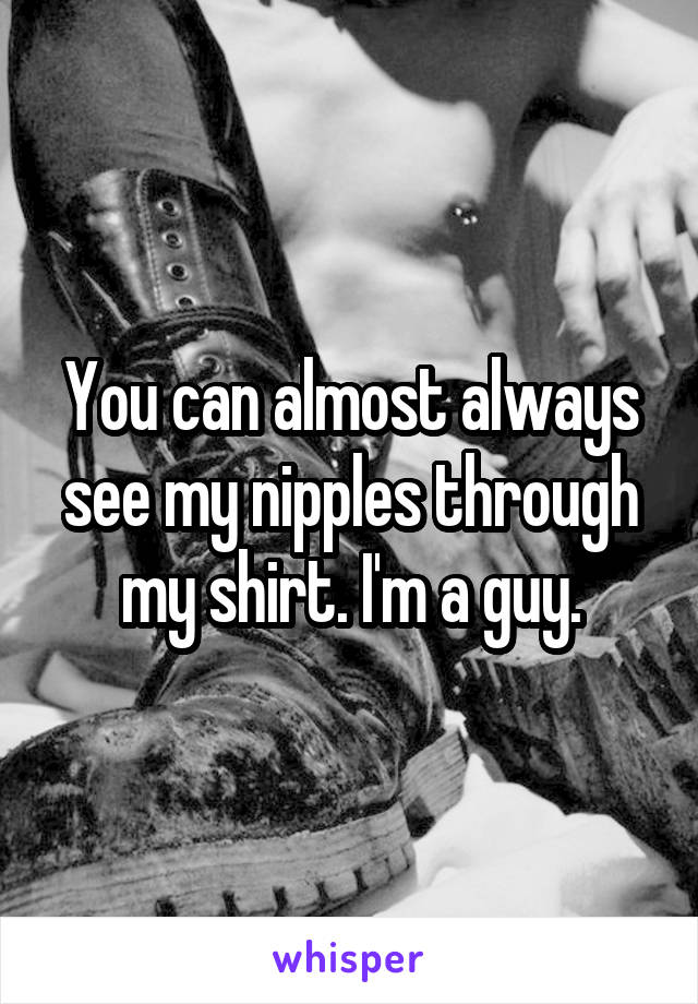 You can almost always see my nipples through my shirt. I'm a guy.