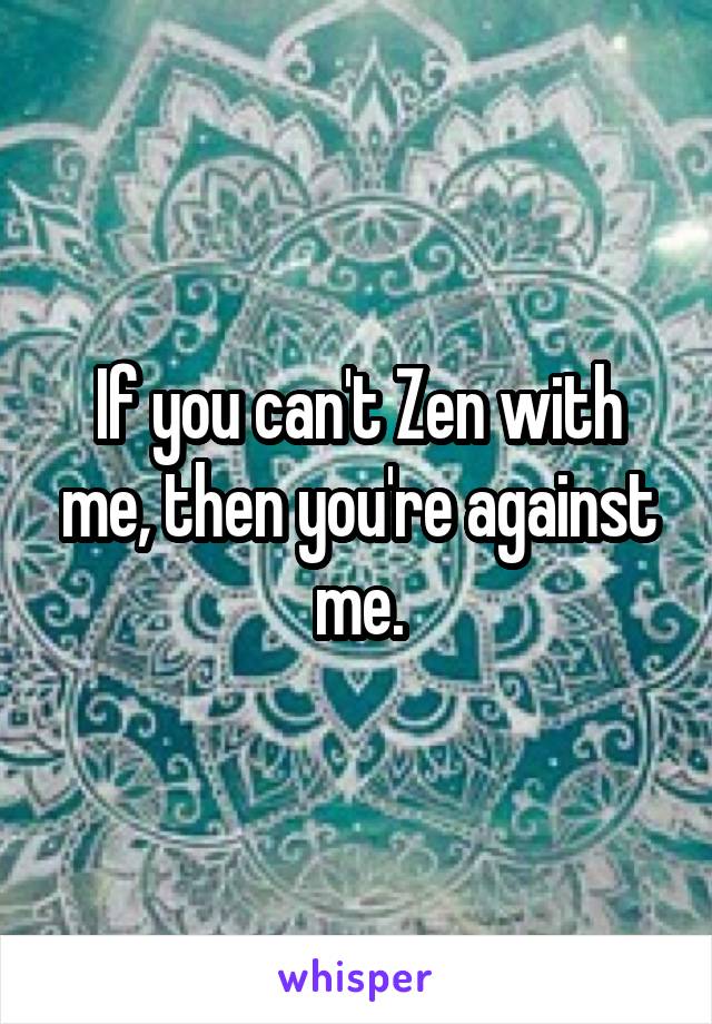 If you can't Zen with me, then you're against me.