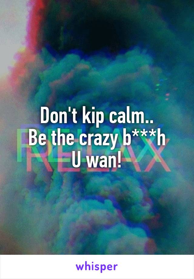 Don't kip calm..
Be the crazy b***h
U wan!