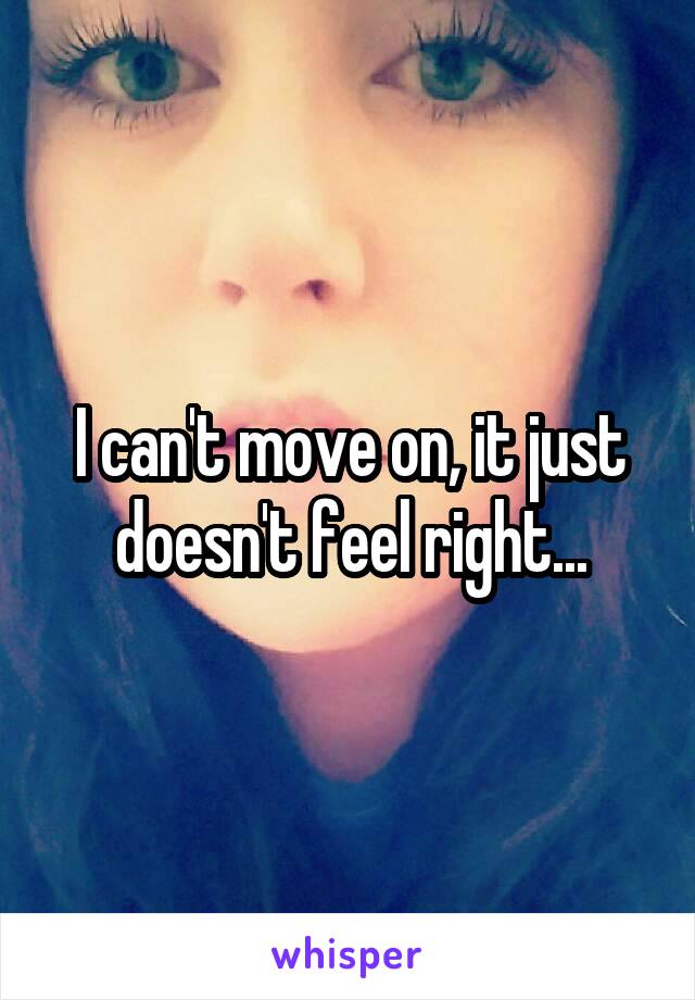 I can't move on, it just doesn't feel right...