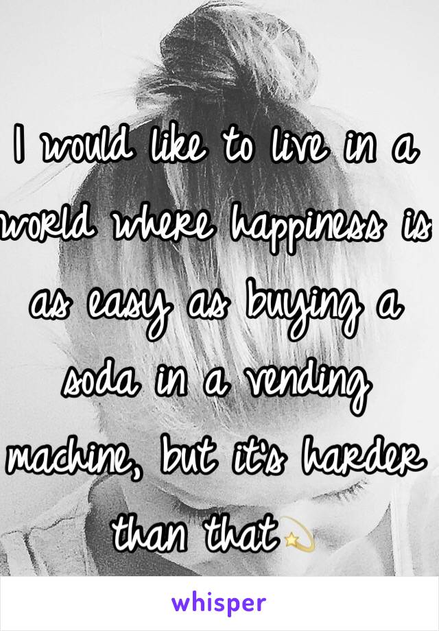 I would like to live in a world where happiness is as easy as buying a soda in a vending machine, but it's harder than that💫