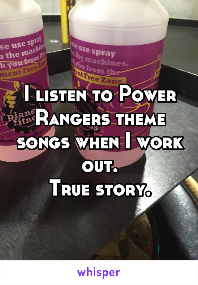 I listen to Power Rangers theme songs when I work out.
True story.