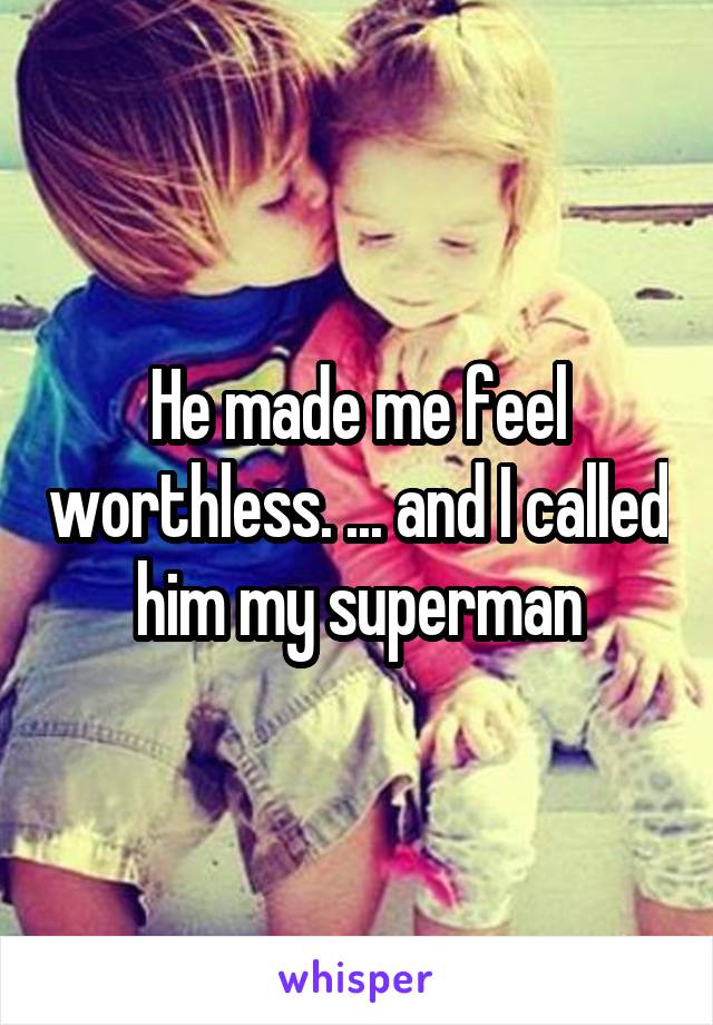 He made me feel worthless. ... and I called him my superman