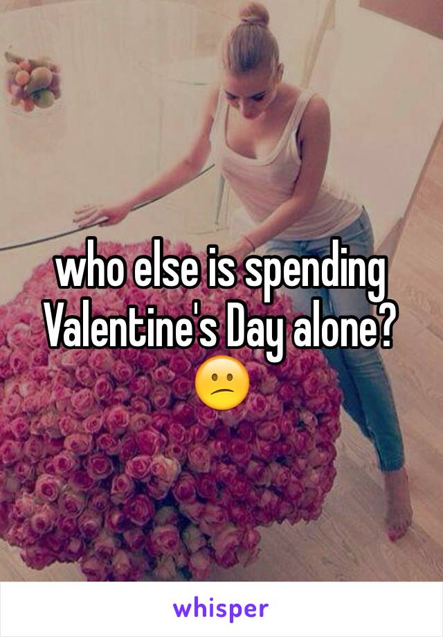 who else is spending Valentine's Day alone?😕