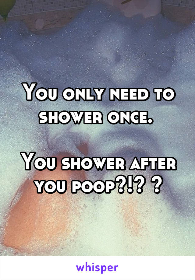 You only need to shower once. 

You shower after you poop?!? 🤔