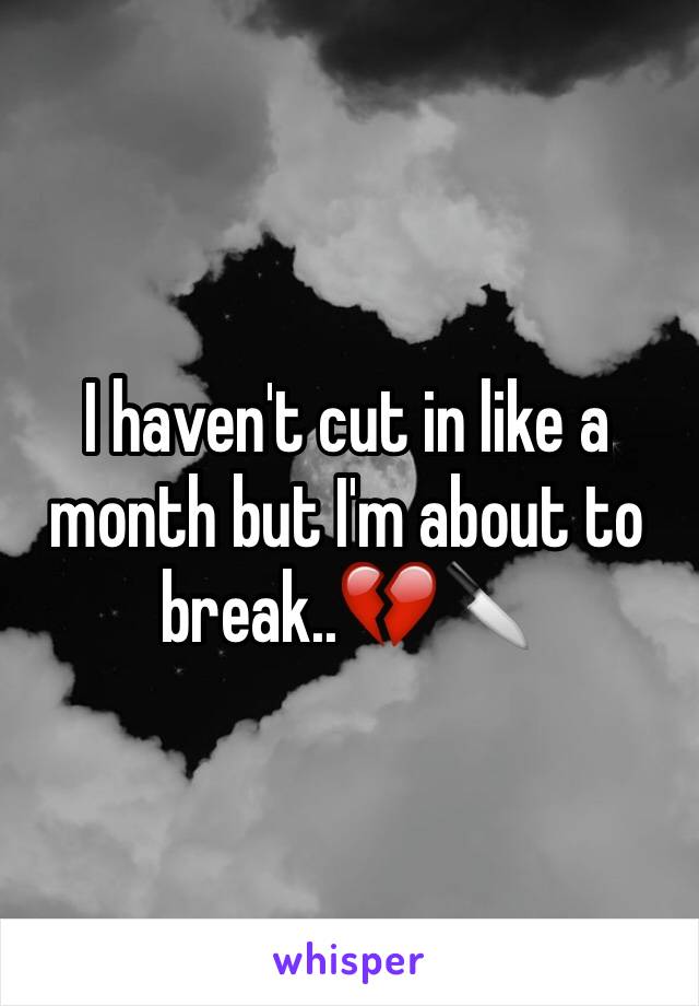 I haven't cut in like a month but I'm about to break..💔🔪