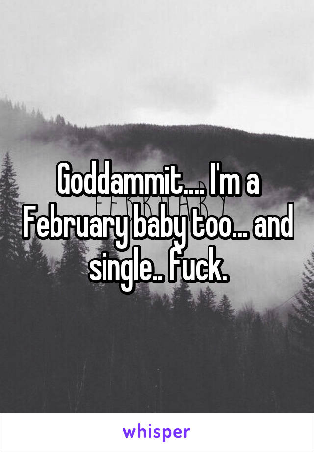 Goddammit.... I'm a February baby too... and single.. fuck.