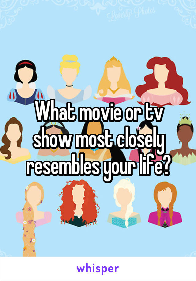 What movie or tv show most closely resembles your life?