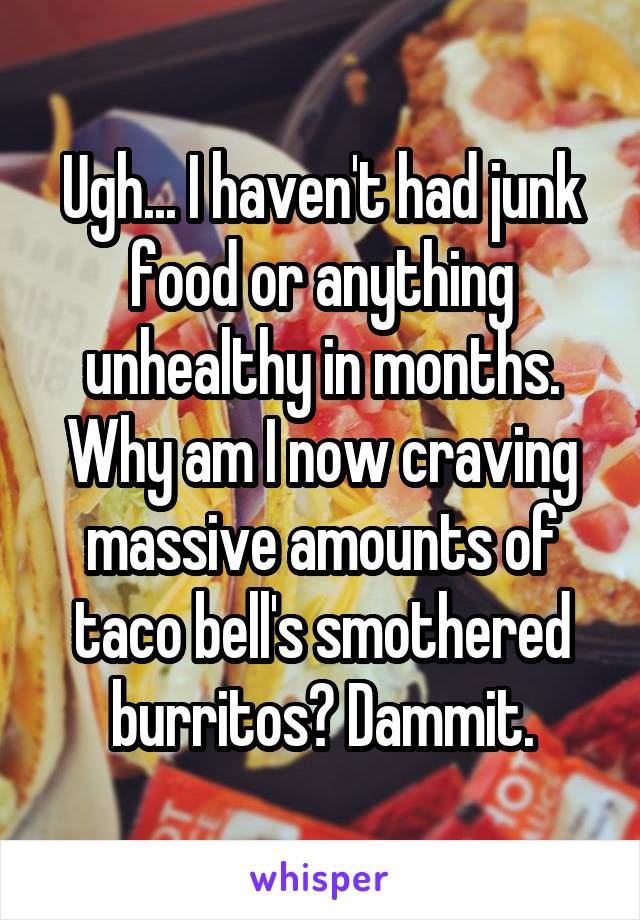 Ugh... I haven't had junk food or anything unhealthy in months. Why am I now craving massive amounts of taco bell's smothered burritos? Dammit.