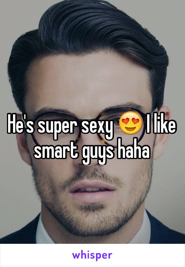 He's super sexy 😍 I like smart guys haha 