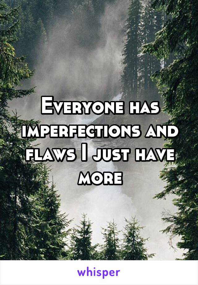 Everyone has imperfections and flaws I just have more