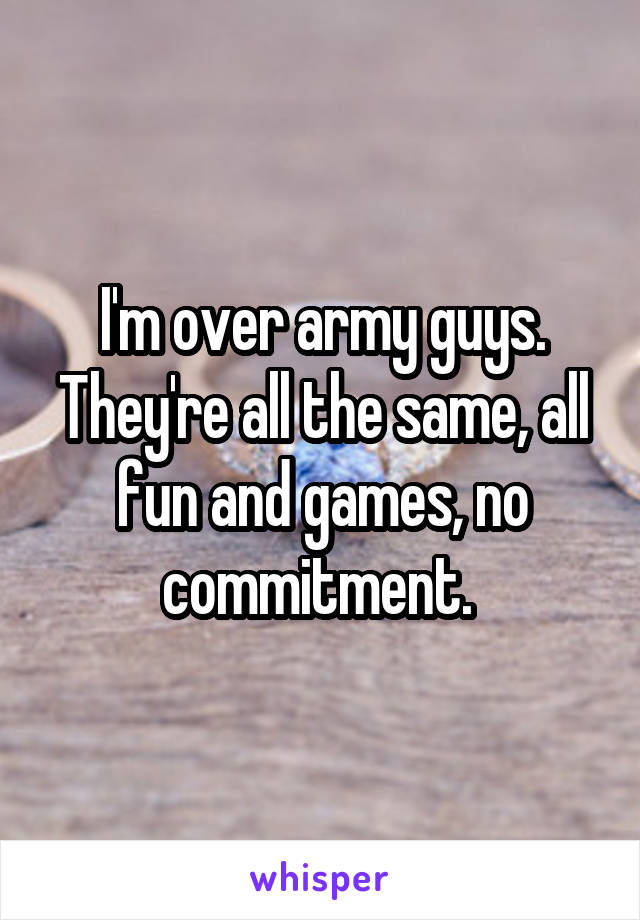 I'm over army guys. They're all the same, all fun and games, no commitment. 