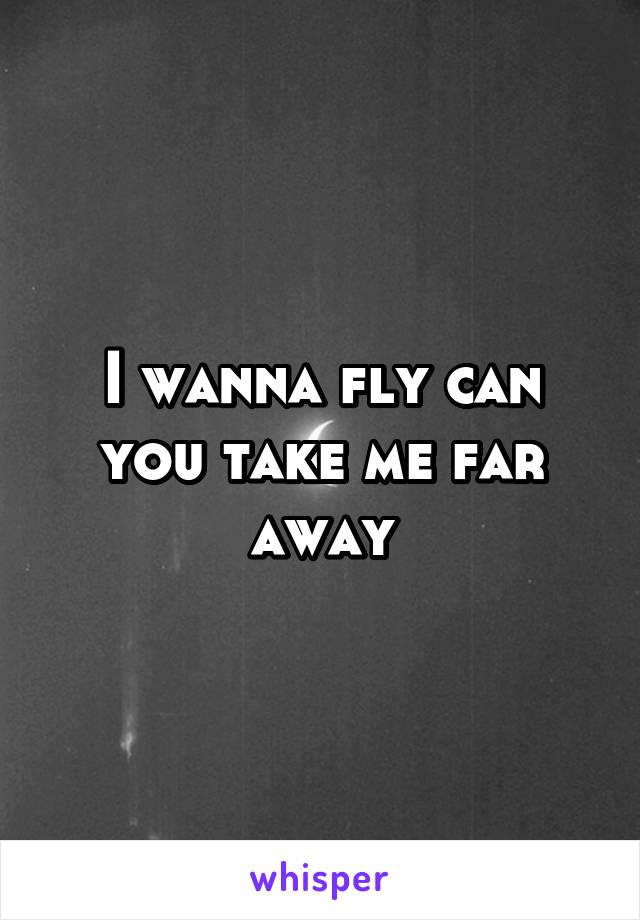 I wanna fly can you take me far away