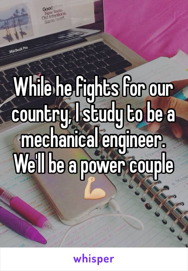While he fights for our country, I study to be a mechanical engineer. We'll be a power couple 💪🏼