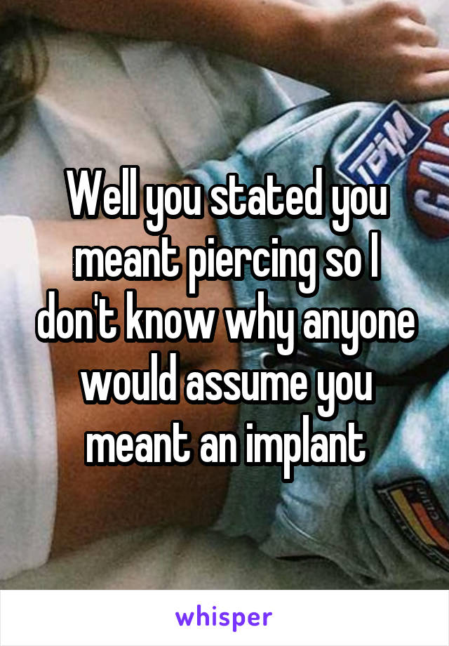 Well you stated you meant piercing so I don't know why anyone would assume you meant an implant