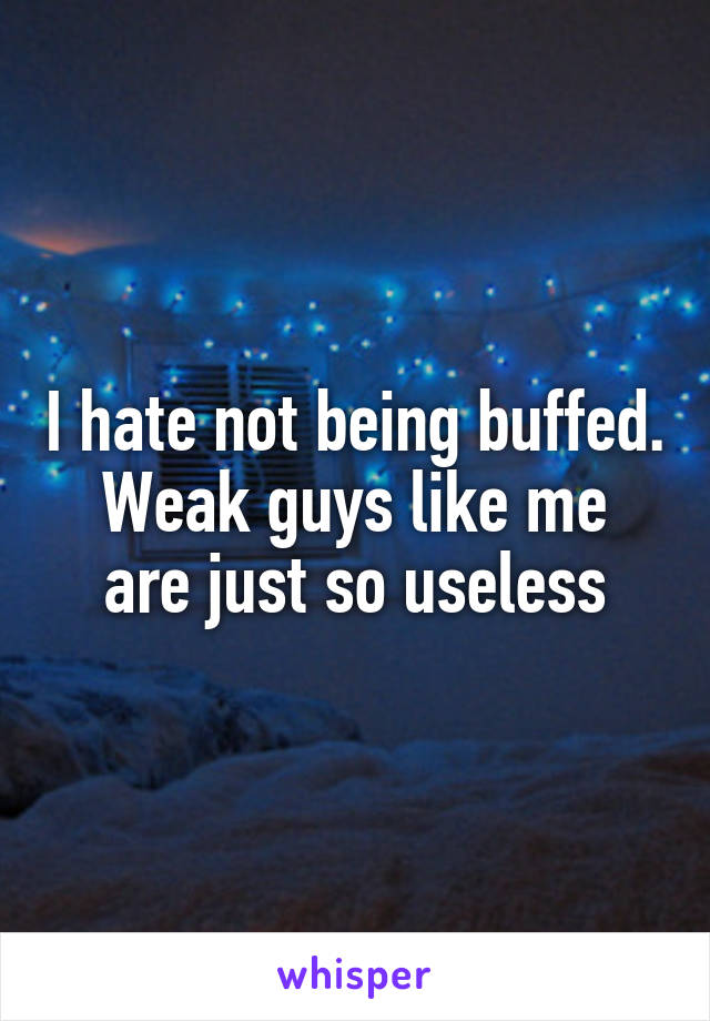 I hate not being buffed.
Weak guys like me are just so useless