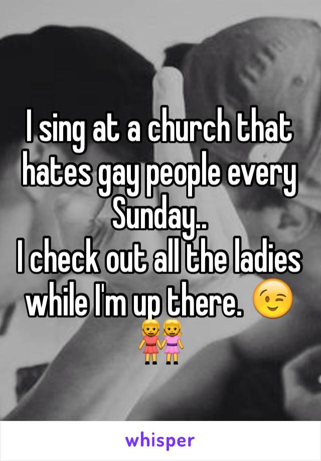 I sing at a church that hates gay people every Sunday..
I check out all the ladies while I'm up there. 😉👭