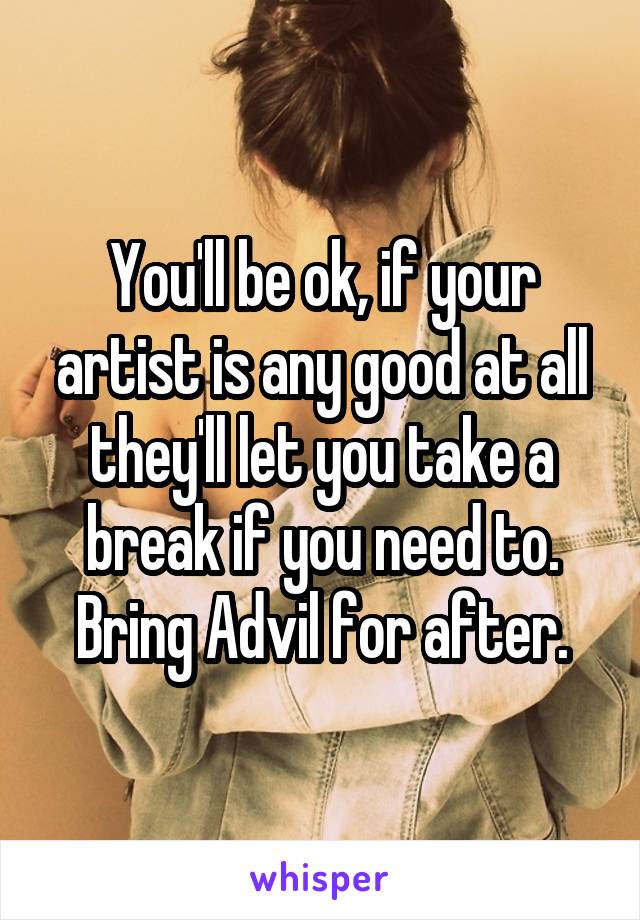 You'll be ok, if your artist is any good at all they'll let you take a break if you need to. Bring Advil for after.