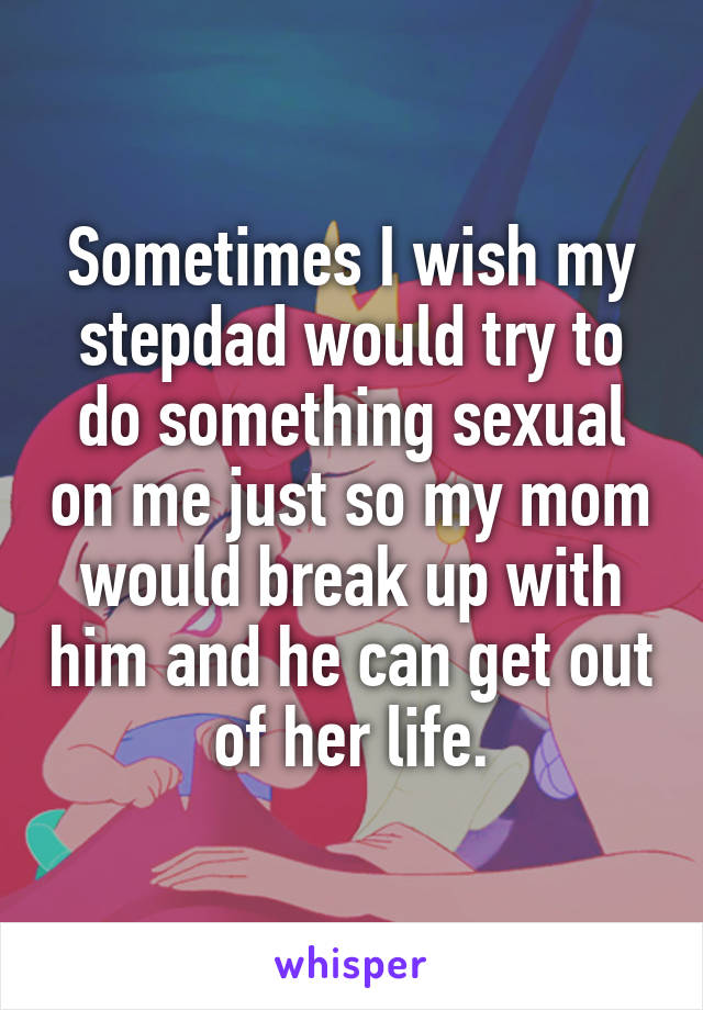 Sometimes I wish my stepdad would try to do something sexual on me just so my mom would break up with him and he can get out of her life.