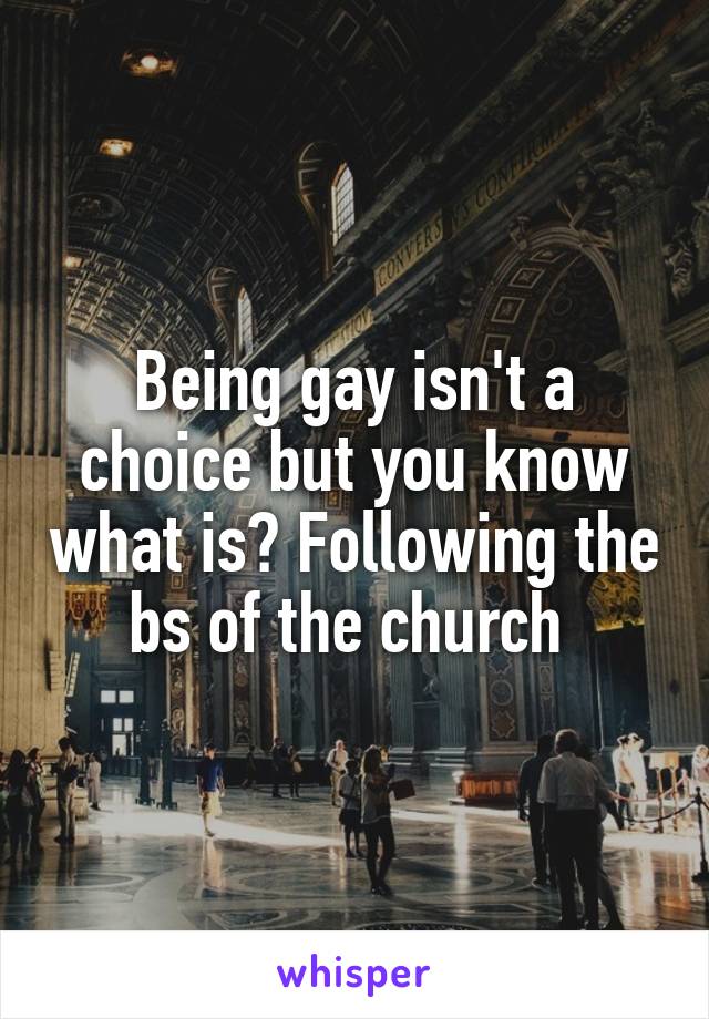 Being gay isn't a choice but you know what is? Following the bs of the church 