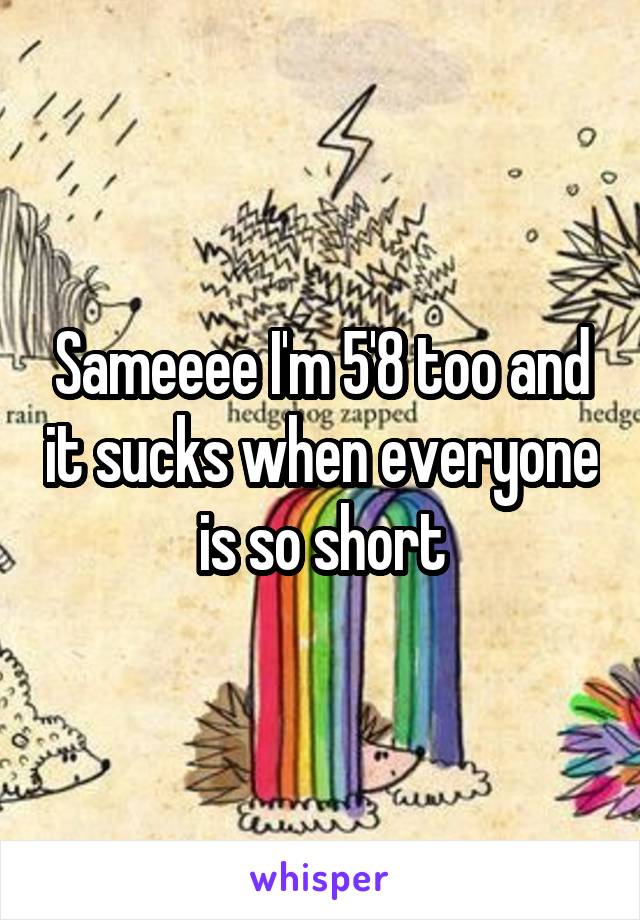 Sameeee I'm 5'8 too and it sucks when everyone is so short