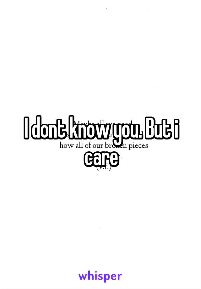 I dont know you. But i care