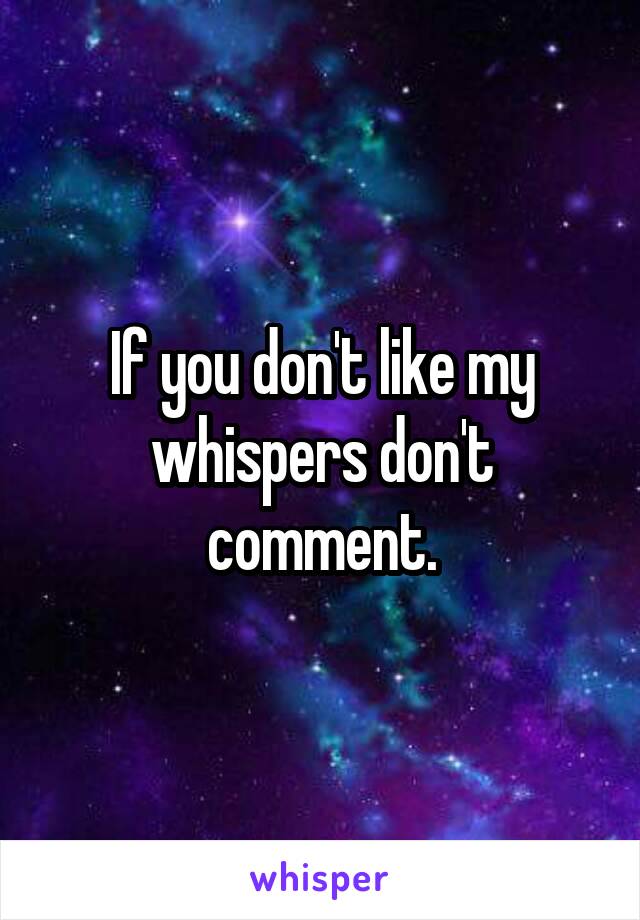 If you don't like my whispers don't comment.