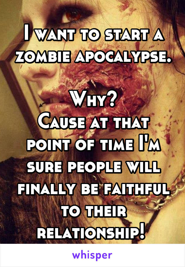 I want to start a zombie apocalypse. 
Why?
Cause at that point of time I'm sure people will finally be faithful to their relationship! 