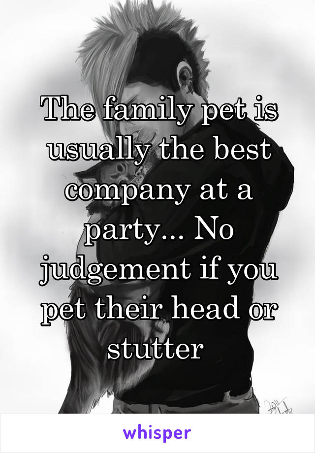 The family pet is usually the best company at a party... No judgement if you pet their head or stutter 
