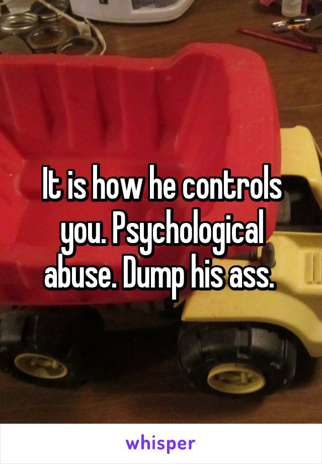 It is how he controls you. Psychological abuse. Dump his ass. 