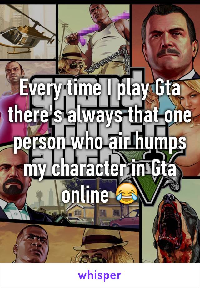 Every time I play Gta there's always that one person who air humps my character in Gta online 😂