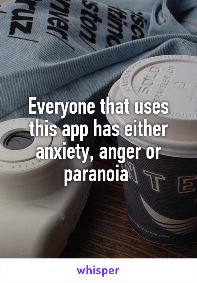 Everyone that uses this app has either anxiety, anger or paranoia 