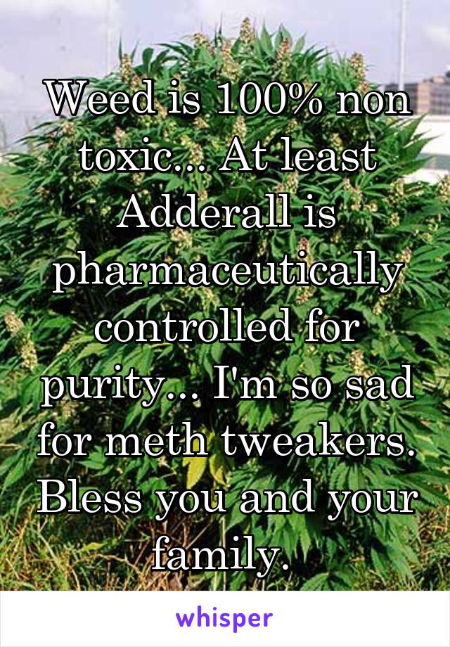 Weed is 100% non toxic... At least Adderall is pharmaceutically controlled for purity... I'm so sad for meth tweakers. Bless you and your family. 
