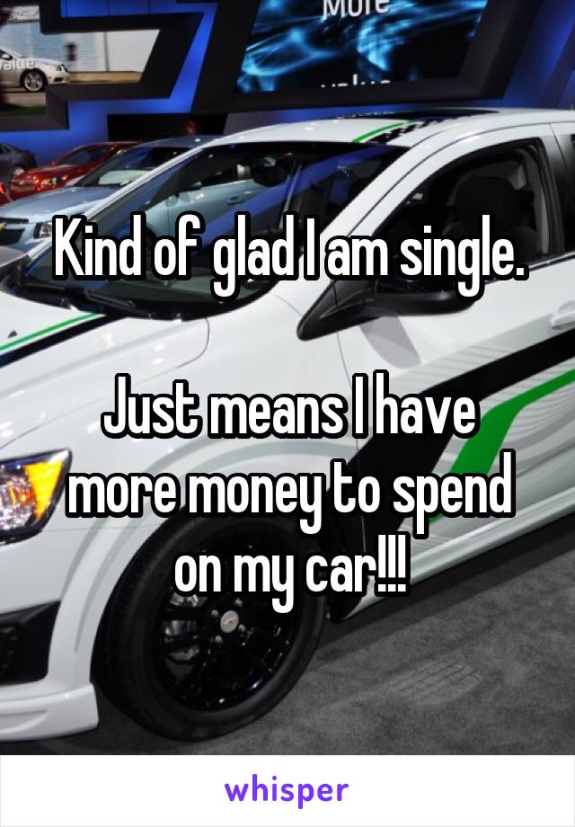 Kind of glad I am single.

Just means I have more money to spend on my car!!!