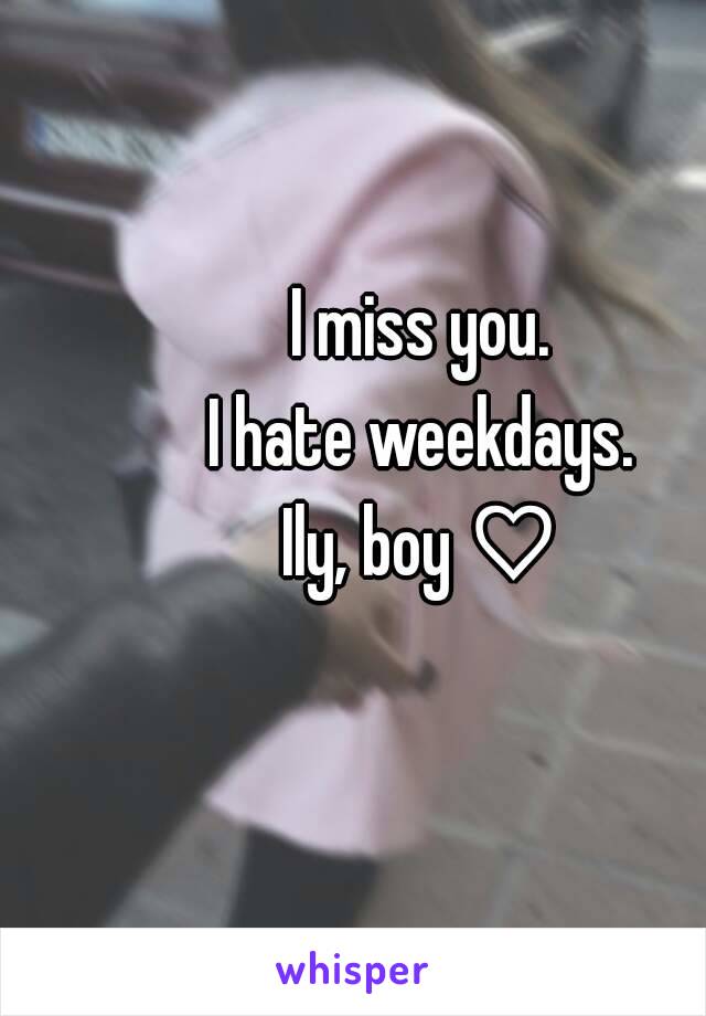 I miss you.
I hate weekdays.
Ily, boy ♡