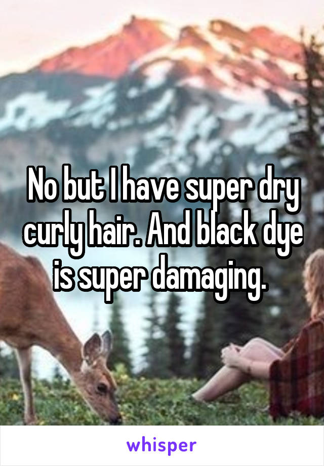 No but I have super dry curly hair. And black dye is super damaging. 